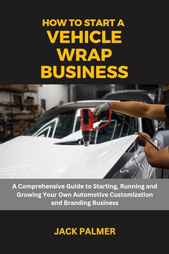 How to Start a Vehicle Wrap Business: A Comprehensive Guide to Starting, Running and Growing Your Own Automotive Customization and Branding Business