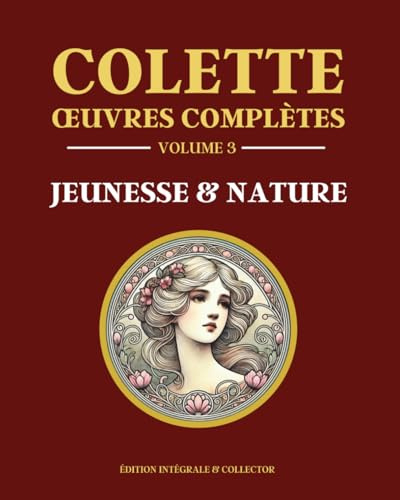 Colette Œuvres Complètes Volume 3 - JEUNESSE & NATURE: 5 livres en 1 - La vagabonde – Le blé en herbe – La naissance du jour – Bella vista – La chambre éclairée - Édition intégrale
