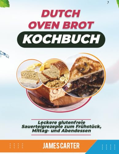 DUTCH OVEN BROT KOCHBUCH: Leckere glutenfreie Sauerteigrezepte zum Frühstück, Mittag- und Abendessen