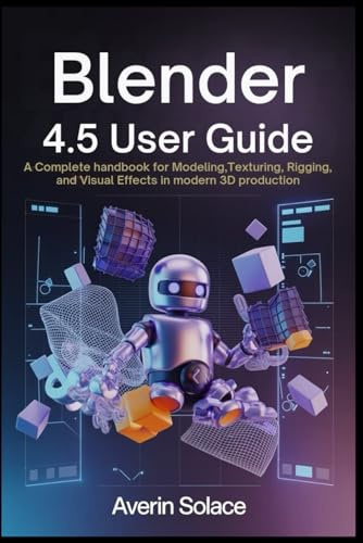 Blender 4.5 User Guide: A Complete Handbook for Modeling, Texturing, Rigging, and Visual Effects in Modern 3D Production