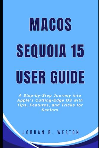 MacOS Sequoia 15 User Guide: A Step-by-Step Journey into Apple’s Cutting-Edge OS with Tips, Features, and Tricks for Seniors (Gadget Review and Tech Updates)