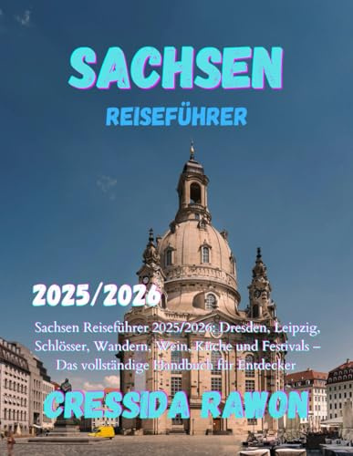 Sachsen Reiseführer 2025/2026: Sachsen Reiseführer 2025/2026: Dresden, Leipzig, Schlösser, Wandern, Wein, Küche und Festivals – Das vollständige Handbuch für Entdecker