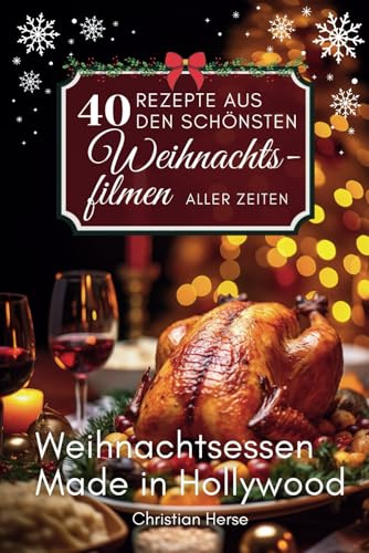 40 Rezepte aus den schönsten Weihnachtsfilmen aller Zeiten - Weihnachtsessen Made in Hollywood: Ein Kochbuch perfekt für Weihnachten und die Adventszeit