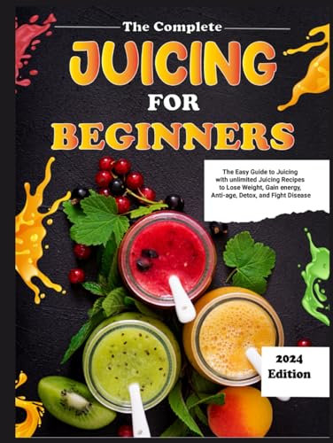 The Complete Juicing for Beginners: The Easy Guide to Juicing with unlimited Juicing Recipes to Lose Weight, Gain energy, Anti-age, Detox, and Fight Disease