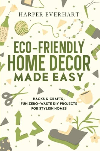 Eco-Friendly Home Decor Made Easy: Hacks & Crafts, Fun Zero-Waste DIY Projects for Stylish Homes