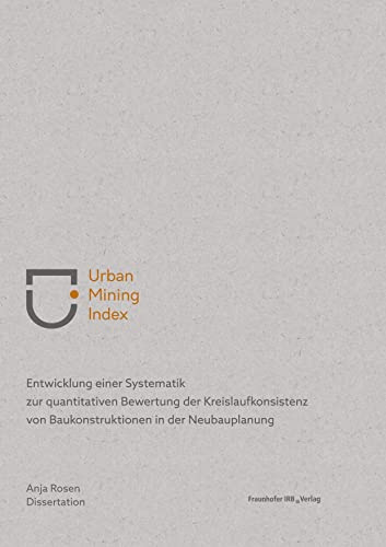 Urban Mining Index: Entwicklung einer Systematik zur quantitativen Bewertung der Kreislaufkonsistenz von Baukonstruktionen in der Neubauplanung.