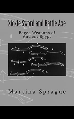 Sickle Sword and Battle Axe: Edged Weapons of Ancient Egypt: 7 (Knives, Swords, and Bayonets: A World History of Edged Weapon Warfare)