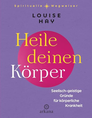 Heile deinen Körper: Seelisch-geistige Gründe für körperliche Krankheit - Aus der Reihe „Spirituelle Wegweiser“ (Arkana Spirituelle Wegweiser)