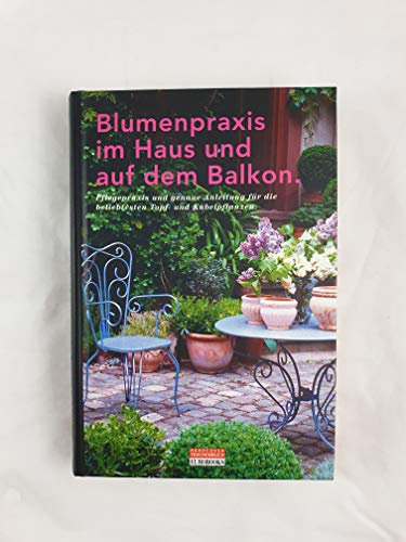 Blumenpraxis im Haus und auf dem Balkon (Pflegepraxis und genaue Anleitung für die beliebtesten Topf- und Kübelpflanzen)