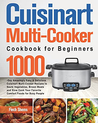 Cuisinart Multi-Cooker Cookbook for Beginners: 1000-Day Amazingly Easy & Delicious Cuisinart Multi-Cooker Recipes to Sauté Vegetables, Brown Meats and ... Your Favorite Comfort Foods for Busy People