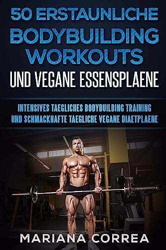 50 ERSTAUNLICHE BODYBUILDING WORKOUTS Und VEGANE ESSENSPLAENE: INTENSIVES TAEGLICHES BODYBUILDING TRAINING Und SCHMACKHAFTE TAEGLICHE VEGANE DIAETPLAENE