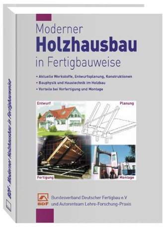 Moderner Holzhausbau in Fertigbauweise. Aktuelle Werkstoffe, Entwurfsplanung, Konstruktionen, Bauphysik und Haustechnik im Holzbau, Vorteile bei Vorfertigung und Montage