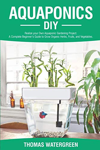 Aquaponics DIY: Realize Your Own Aquaponic Gardening Project. A Complete Beginner's Guide to grow Organic Herbs, Fruits, and Vegetables: 1 (Greenhouse Hydroponics Aquaponics)