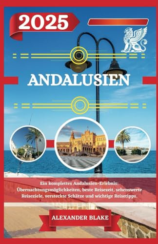 ANDALUSIEN REISEFÜHRER 2025: Ein komplettes Andalusien-Erlebnis: Übernachtungsmöglichkeiten, beste Reisezeit, sehenswerte Reiseziele, versteckte Schätze und wichtige Reisetipps.