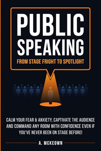 Public Speaking: From Stage Fright to Spotlight: Calm Your Fear & Anxiety, Captivate the Audience and Command Any Room With Confidence, Even If You’ve Never Been On Stage Before!