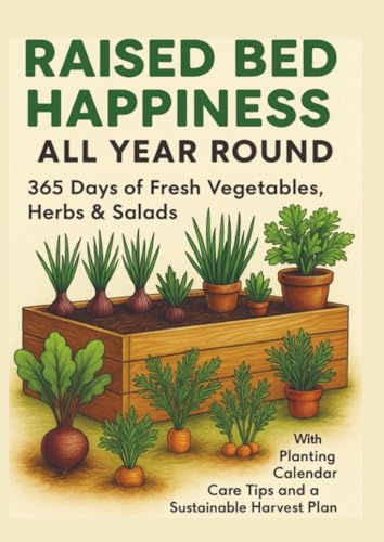 RAISED BED HAPPINESS ALL YEAR ROUND 365 Days of Fresh Vegetables, Herbs & Salads – With Planting Calendar, Care Tips and a Sustainable Harvest Plan