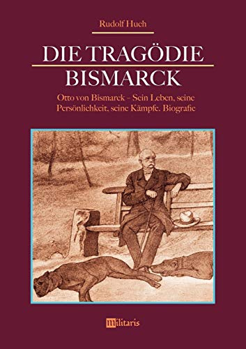 Die Tragödie Bismarck: Otto von Bismarck - Sein Leben, seine Persönlichkeit, seine Kämpfe: Biografie