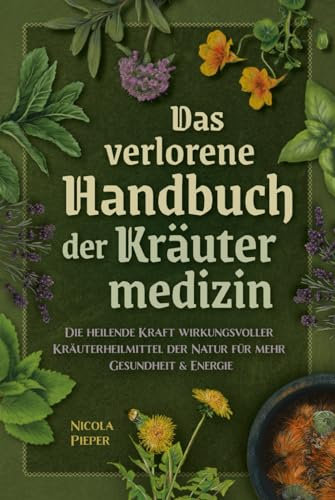Das verlorene Handbuch der Kräutermedizin: Die heilende Kraft wirkungsvoller Kräuterheilmittel der Natur für mehr Gesundheit & Energie