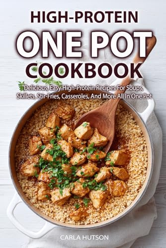 One Pot High Protein Cookbook: Delicious, Easy High-Protein Recipes For Soups, Skillets, Stir-Fries, Casseroles, And More All In One Pot