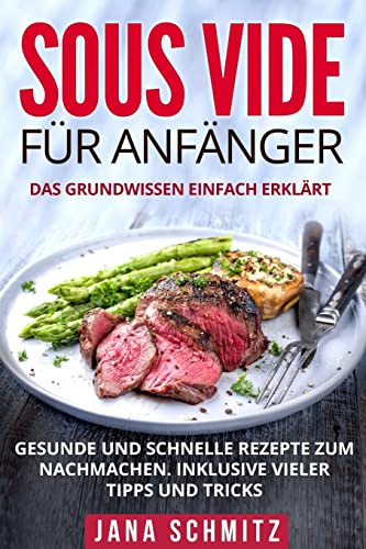 Sous Vide für Anfänger: Das Grundwissen einfach erklärt. Gesunde und schnelle Rezepte zum Nachmachen. Inklusive vieler Tipps und Tricks.