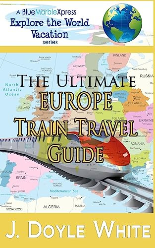 The Ultimate Europe Train Travel Guide (a BlueMarbleXpress Explore the World Vacation series)
