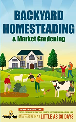 Backyard Homesteading & Market Gardening: 2-in-1 Compilation Step-By-Step Guide to Start Your Own Self Sufficient Sustainable Mini Farm on a ¼ Acre In as Little as 30 Days (Self Sufficient Survival)