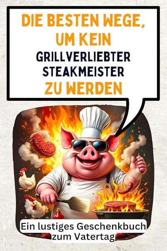 Die besten Wege, um kein grillverliebter Steakmeister zu werden: Ein lustiges Geschenkbuch zum Vatertag