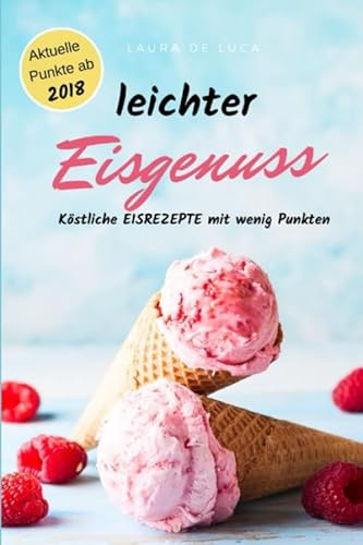 leichter Eisgenuss: Köstliche EISREZEPTE mit wenig Punkten! Mehr als 50 zuckerfreie und fettarme Eisvariationen, Milcheis, Fruchteis, Sorbets und Frozen Yoghurt