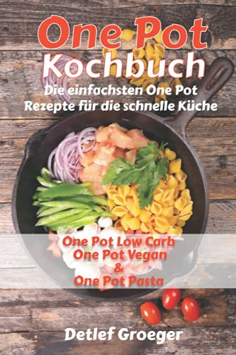 One Pot Kochbuch: Die einfachsten One Pot Rezepte für die schnelle Küche. One Pot Low Carb One Pot Vegan und One Pot Pasta