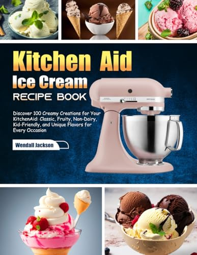 Kitchen Aid Ice Cream Recipe Book: Discover 100 Creamy Creations for Your KitchenAid: Classic, Fruity, Non-Dairy, Kid-Friendly, and Unique Flavors for Every Occasion