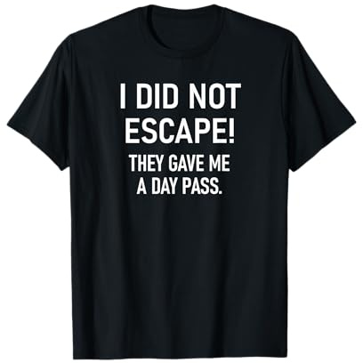 I Did Not Escape They Gave Me A Day Pass, Funny, Sarcastic T-Shirt