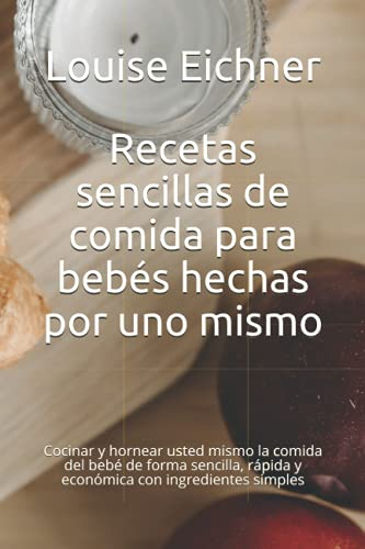 Recetas sencillas de comida para bebés hechas por uno mismo: Cocinar y hornear usted mismo la comida del bebé de forma sencilla, rápida y económica con ingredientes simples