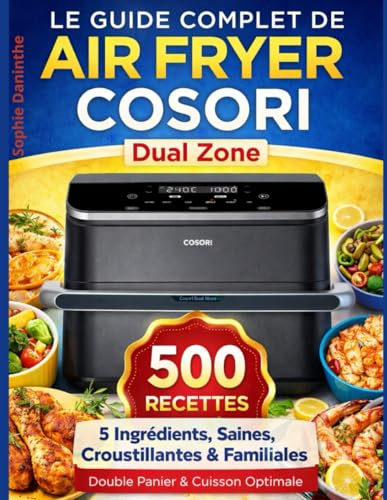 Le Guide Complet de Air Fryer COSORI Dual Zone: 500 Recettes 5 Ingrédients, Saines, Croustillantes & Familiales — Double Panier & Cuisson Optimale