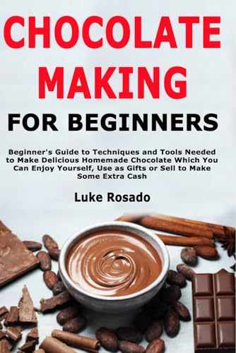 Chocolate Making for Beginners: Beginner's Guide to Techniques and Tools Needed to Make Delicious Homemade Chocolate Which You Can Enjoy Yourself, Use as Gifts or Sell to Make Some Extra Cash