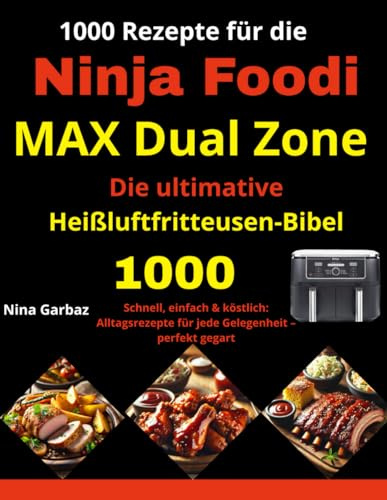 1000 Rezepte für die Ninja Foodi MAX Dual Zone – Die ultimative Heißluftfritteusen-Bibel: Schnell, einfach & köstlich: Alltagsrezepte für jede Gelegenheit – perfekt gegart