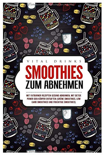 Smoothies zum Abnehmen Mit Fatburner Rezepten gesund abnehmen, mit Detox Power den Körper entgiften (grüne Smoothies, Low Carb Smoothies und fruchtige Smoothies)