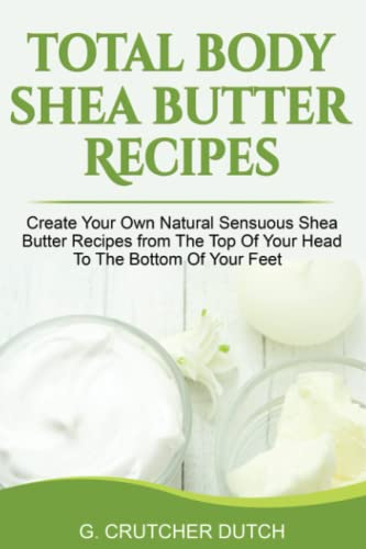 Total Body Shea Butter Recipes: Create Your Own Natural Sensuous Shea Butter Recipes from The Top Of Your Head To The Bottom Of Your Feet