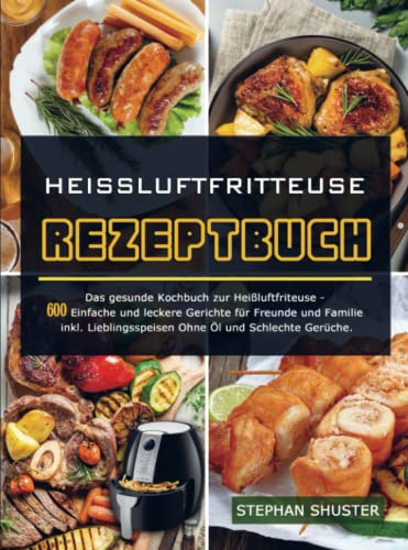 Heissluftfritteuse Rezeptbuch: Das gesunde Kochbuch zur Heißluftfriteuse - 600 Einfache und leckere Gerichte für Freunde und Familie inkl. Lieblingsspeisen Ohne Öl und Schlechte Ger
