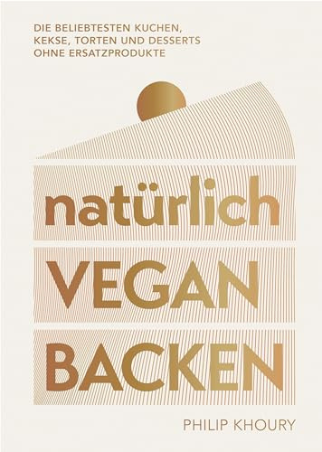 natürlich vegan backen: Die beliebtesten Kuchen, Kekse, Torten und Desserts ohne Ersatzprodukte - Ausgezeichnet mit dem Deutschen Kochbuchpreis Gold