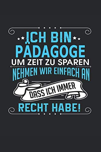 Ich bin Pädagoge Um Zeit zu sparen nehmen wir einfach an dass ich immer Recht habe!: Notizbuch, Notizblock, Pädagoge Geschenk Buch mit 110 linierten Seiten