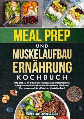 Meal Prep und Muskelaufbau Ernährung Kochbuch: Das große 2-in-1 Buch mit leckeren und proteinreichen Rezepten zum Vorkochen und Mitnehmen. Ideal zum Zeit sparen und für effektiven Muskelaufbau!