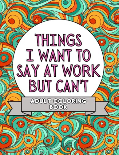 Things I Want To Say At Work But Can't: Adult Coloring Book: Stress Relievers For Adults at Work | Gag Gift For Co-Workers (Things I Want To Say But Can't)