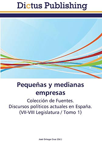 Pequeñas y medianas empresas: Colección de Fuentes. Discursos políticos actuales en España. (VII-VIII Legislatura / Tomo 1)