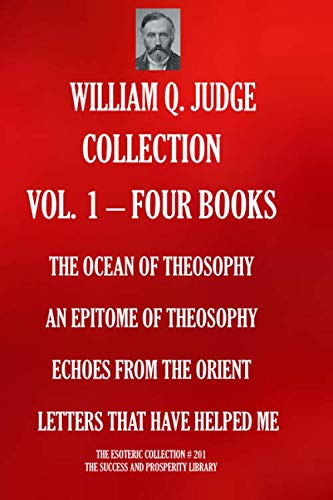 WILLIAM Q. JUDGE COLLECTION VOL. 1 - FOUR BOOKS: THE OCEAN OF THEOSOPHY; AN EPITOME OF THEOSOPHY; ECHOES FROM THE ORIENT; LETTERS THAT HAVE HELPED ME (THE ESOTERIC LIBRARY)