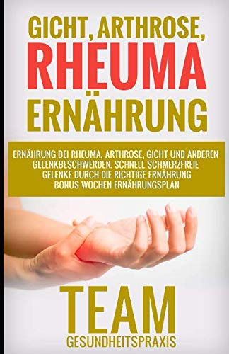Gicht, Arthrose, Rheuma Ernährung: Ernährung bei Rheuma, Arthrose, Gicht und anderen Gelenkbeschwerden. Schnell schmerzfreie Gelenke durch die richtige Ernährung – Bonus Wochen Ernährungsplan.