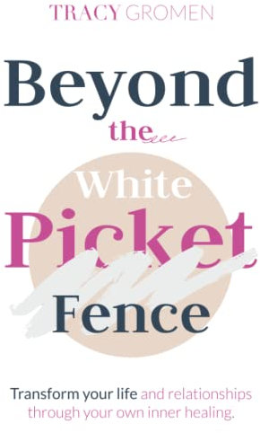 Beyond the White Picket Fence: Transform your life and relationships through YOUR inner healing