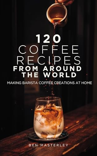 120 Coffee Recipes from Around the World: Making Barista Coffee Creations at Home