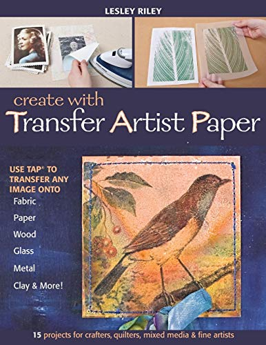 Create with Transfer Artist Paper: Use Tap to Transfer Any Image Onto Fabric, Paper, Wood, Glass, Metal, Clay & More!: 15 Projects for Crafters, Quilters, Mixed Media & Fine Artists