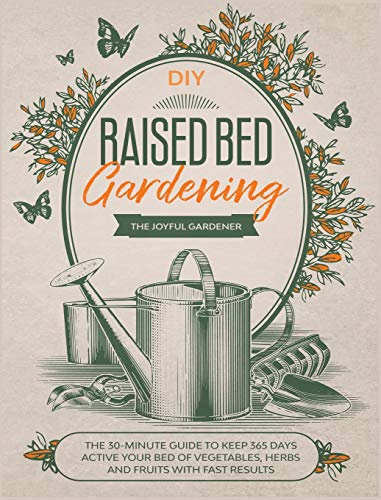 Raised Bed Gardening: The 30-Minute Guide to Keep 365 Days Active your Bed of Vegetables, Herbs and Fruits with Fast Results