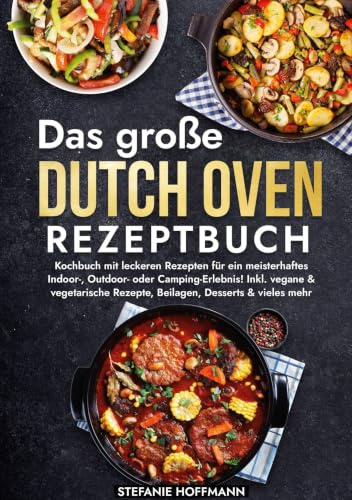Das große Dutch Oven Rezeptbuch: Kochbuch mit leckeren Rezepten für ein meisterhaftes Indoor-, Outdoor- oder Camping-Erlebnis! Inkl. vegane & vegetarische Rezepte, Beilagen, Desserts & vieles mehr